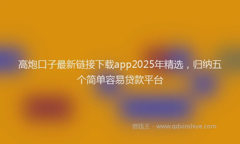 高炮口子最新链接下载app2025年精选，归纳五个简单容易贷款平台