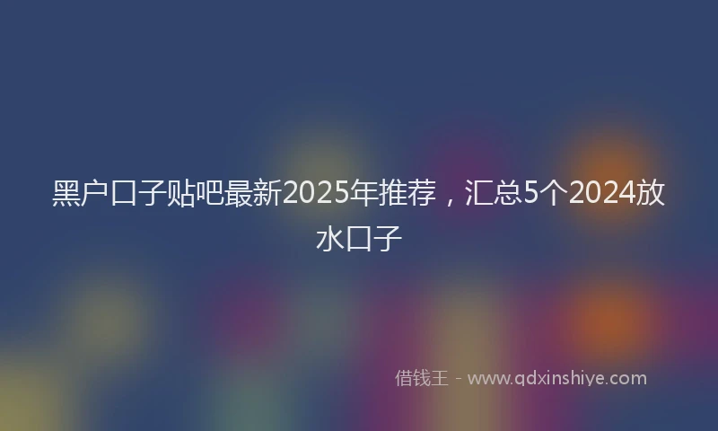黑户口子贴吧最新2025年推荐，汇总5个2024放水口子
