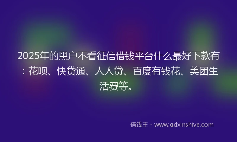 2025年的黑户不看征信借钱平台什么最好下款有：花呗、快贷通、人人贷、百度有钱花、美团生活费等。