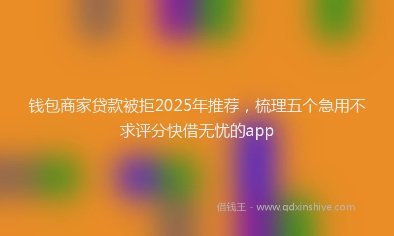 钱包商家贷款被拒2025年推荐，梳理五个急用不求评分快借无忧的app