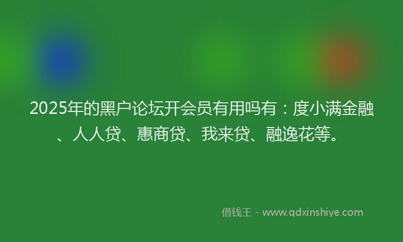 2025年的黑户论坛开会员有用吗有：度小满金融、人人贷、惠商贷、我来贷、融逸花等。