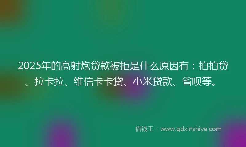 2025年的高射炮贷款被拒是什么原因有：拍拍贷、拉卡拉、维信卡卡贷、小米贷款、省呗等。