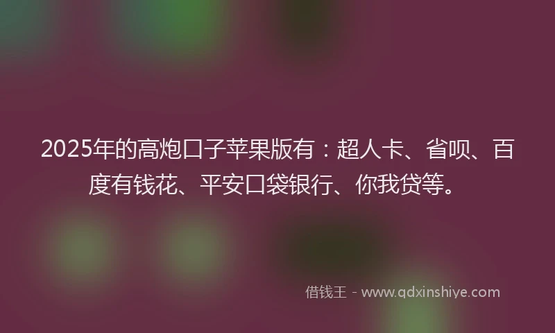 2025年的高炮口子苹果版有：超人卡、省呗、百度有钱花、平安口袋银行、你我贷等。