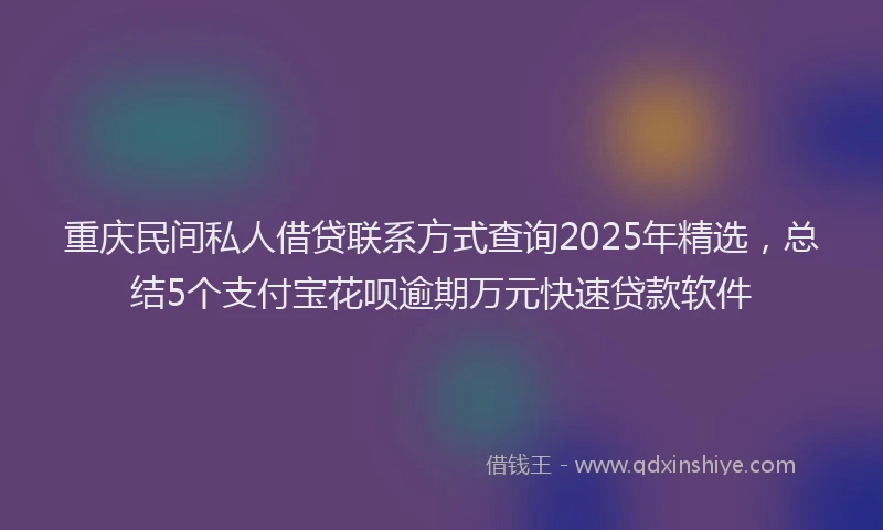 重庆民间私人借贷联系方式查询2025年精选，总结5个支付宝花呗逾期万元快速贷款软件