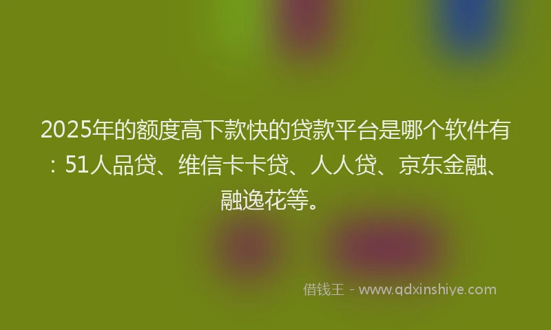 2025年的额度高下款快的贷款平台是哪个软件有：51人品贷、维信卡卡贷、人人贷、京东金融、融逸花等。