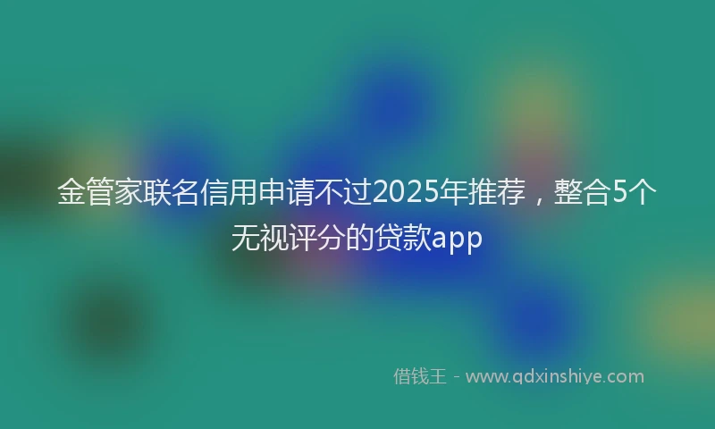 金管家联名信用申请不过2025年推荐，整合5个无视评分的贷款app