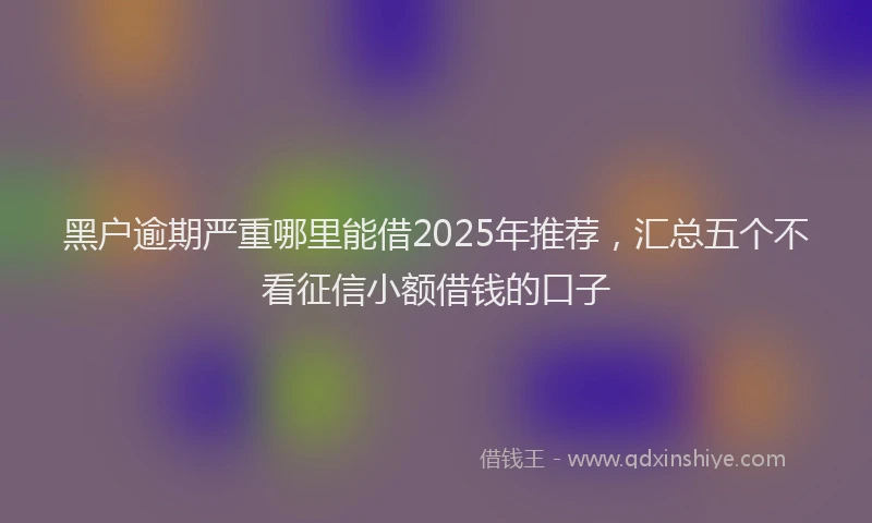 黑户逾期严重哪里能借2025年推荐，汇总五个不看征信小额借钱的口子