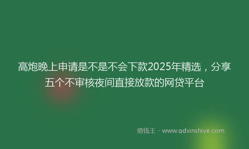高炮晚上申请是不是不会下款2025年精选，分享五个不审核夜间直接放款的网贷平台