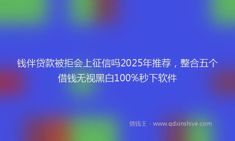 钱伴贷款被拒会上征信吗2025年推荐，整合五个借钱无视黑白100%秒下软件