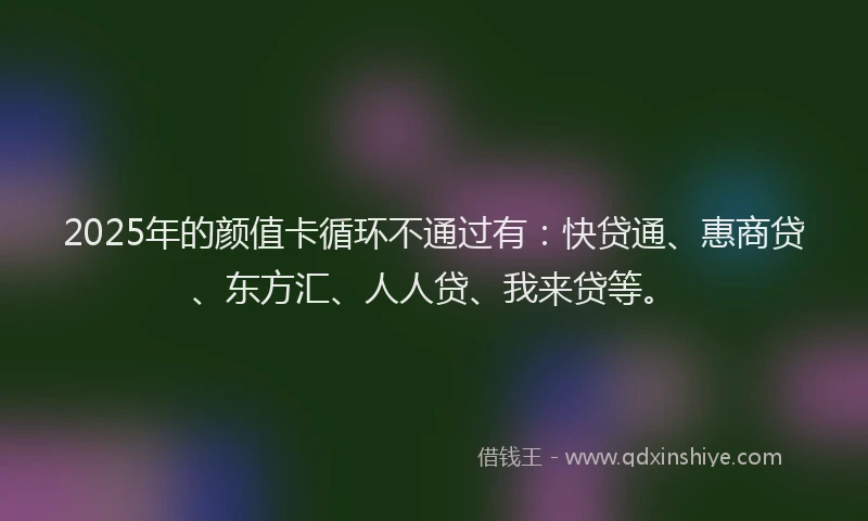 2025年的颜值卡循环不通过有：快贷通、惠商贷、东方汇、人人贷、我来贷等。
