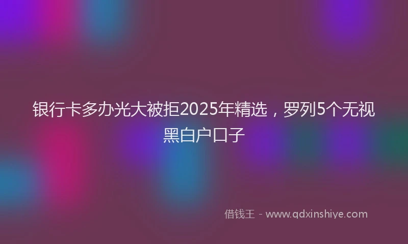 银行卡多办光大被拒2025年精选，罗列5个无视黑白户口子