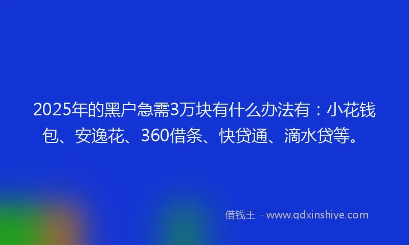 2025年的黑户急需3万块有什么办法有：小花钱包、安逸花、360借条、快贷通、滴水贷等。