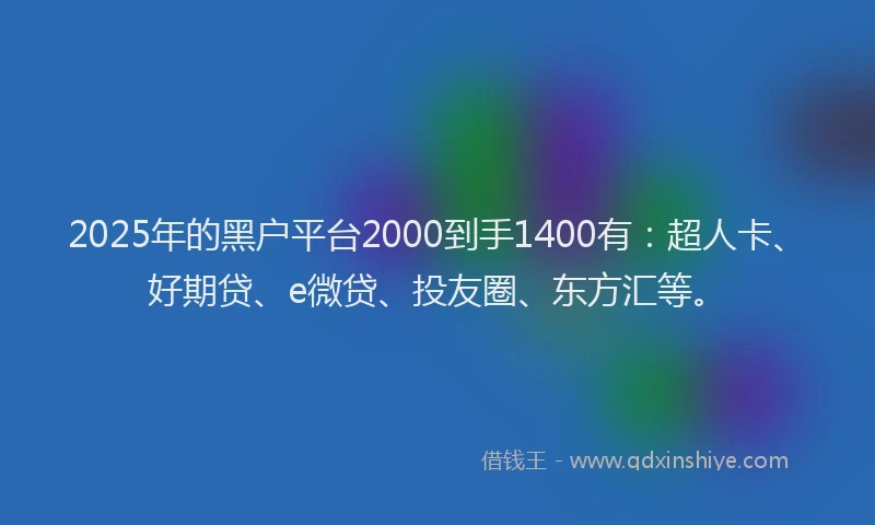 2025年的黑户平台2000到手1400有：超人卡、好期贷、e微贷、投友圈、东方汇等。