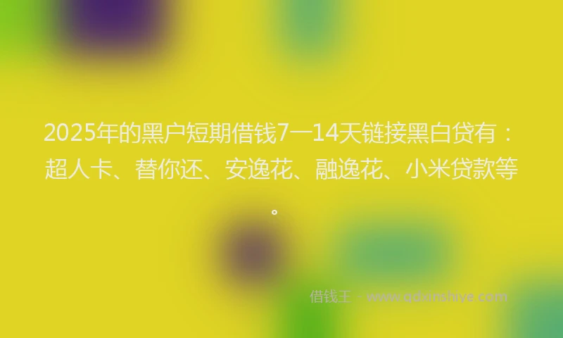 2025年的黑户短期借钱7一14天链接黑白贷有：超人卡、替你还、安逸花、融逸花、小米贷款等。