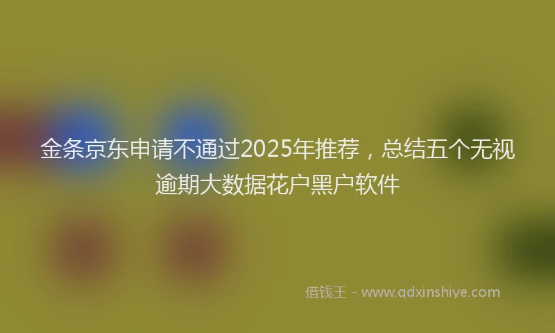 金条京东申请不通过2025年推荐，总结五个无视逾期大数据花户黑户软件