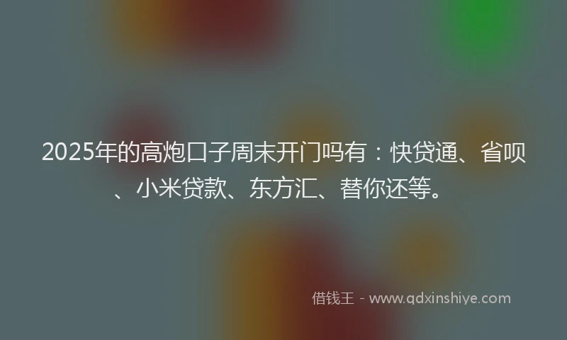 2025年的高炮口子周末开门吗有：快贷通、省呗、小米贷款、东方汇、替你还等。