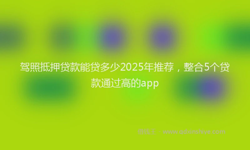 驾照抵押贷款能贷多少2025年推荐，整合5个贷款通过高的app