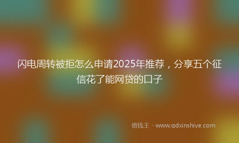 闪电周转被拒怎么申请2025年推荐，分享五个征信花了能网贷的口子