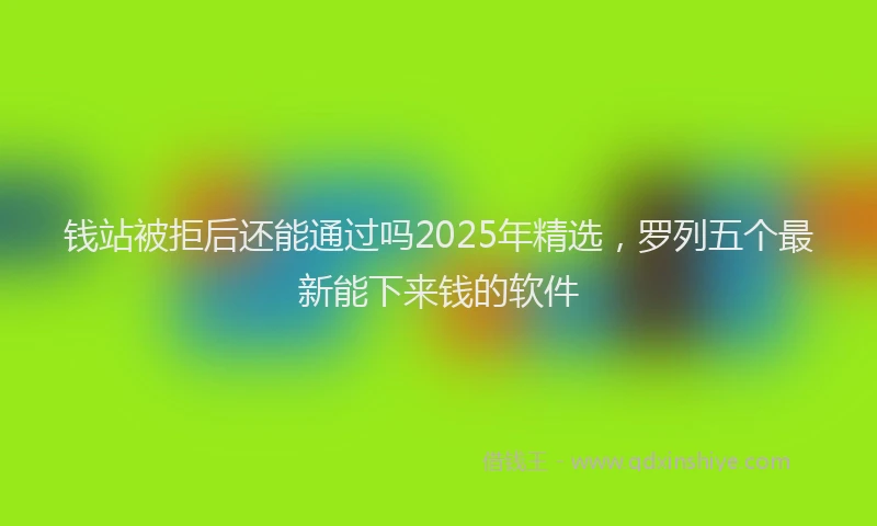 钱站被拒后还能通过吗2025年精选，罗列五个最新能下来钱的软件