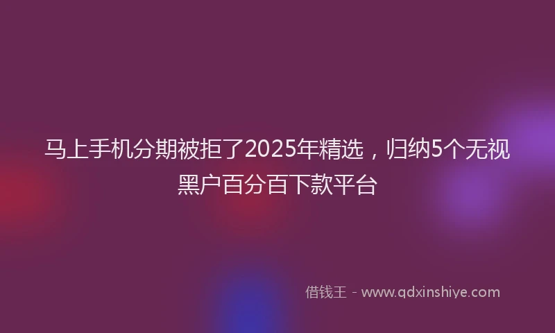 马上手机分期被拒了2025年精选，归纳5个无视黑户百分百下款平台