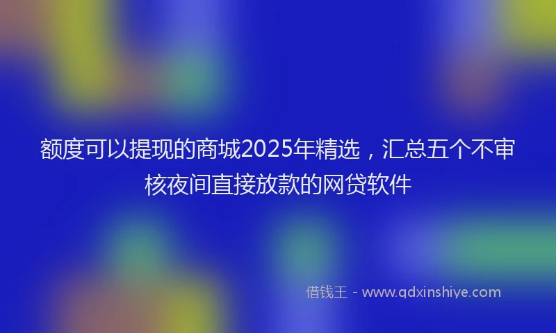 额度可以提现的商城2025年精选，汇总五个不审核夜间直接放款的网贷软件