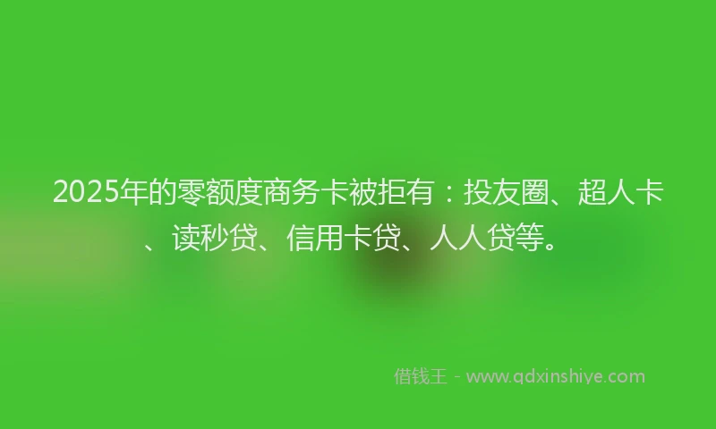 2025年的零额度商务卡被拒有：投友圈、超人卡、读秒贷、信用卡贷、人人贷等。