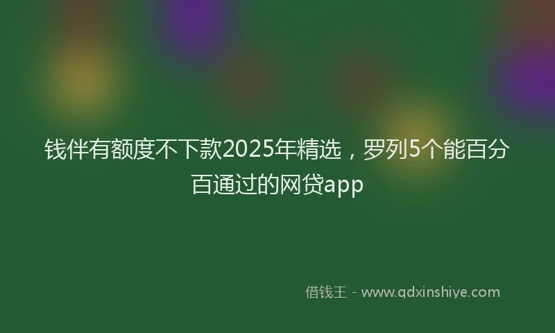 钱伴有额度不下款2025年精选，罗列5个能百分百通过的网贷app