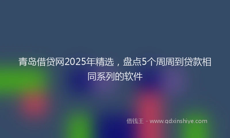 青岛借贷网2025年精选，盘点5个周周到贷款相同系列的软件