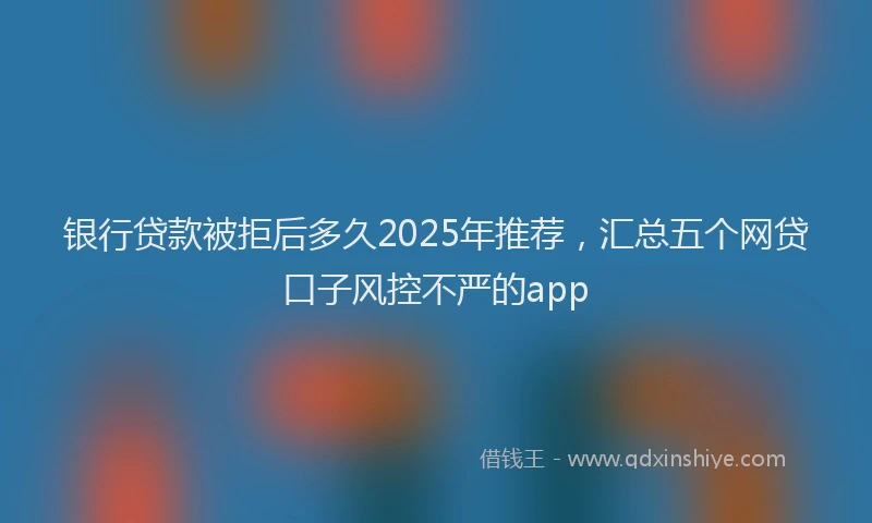 银行贷款被拒后多久2025年推荐，汇总五个网贷口子风控不严的app