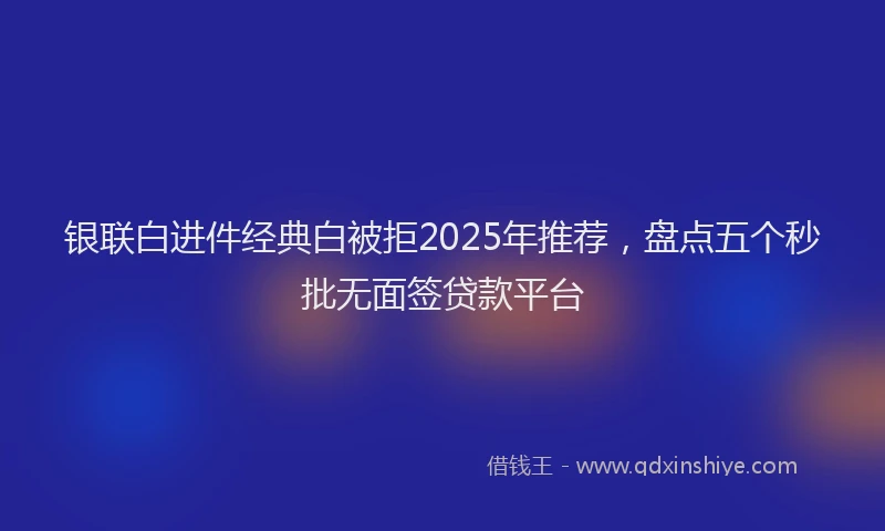 银联白进件经典白被拒2025年推荐，盘点五个秒批无面签贷款平台
