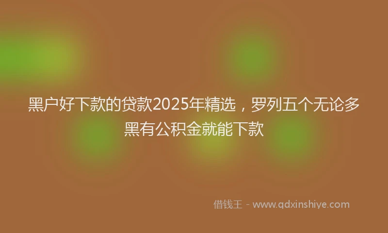 黑户好下款的贷款2025年精选，罗列五个无论多黑有公积金就能下款
