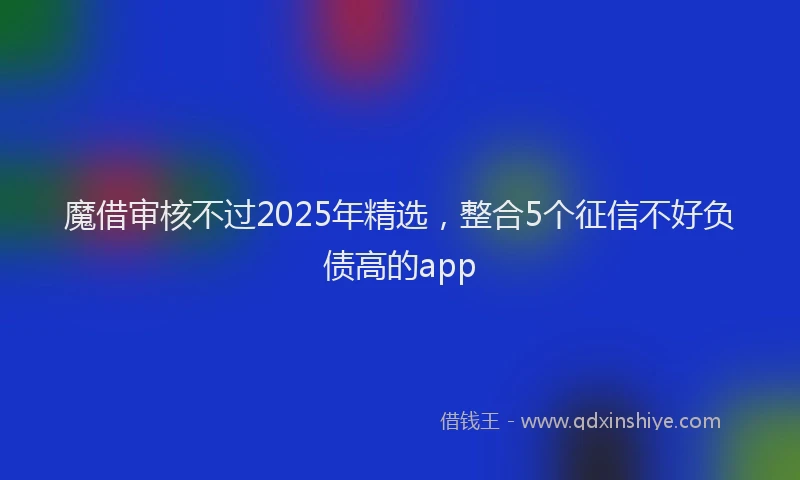 魔借审核不过2025年精选，整合5个征信不好负债高的app