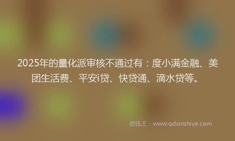 2025年的量化派审核不通过有：度小满金融、美团生活费、平安i贷、快贷通、滴水贷等。