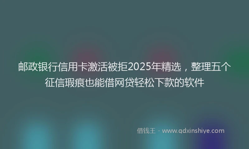 邮政银行信用卡激活被拒2025年精选，整理五个征信瑕疵也能借网贷轻松下款的软件