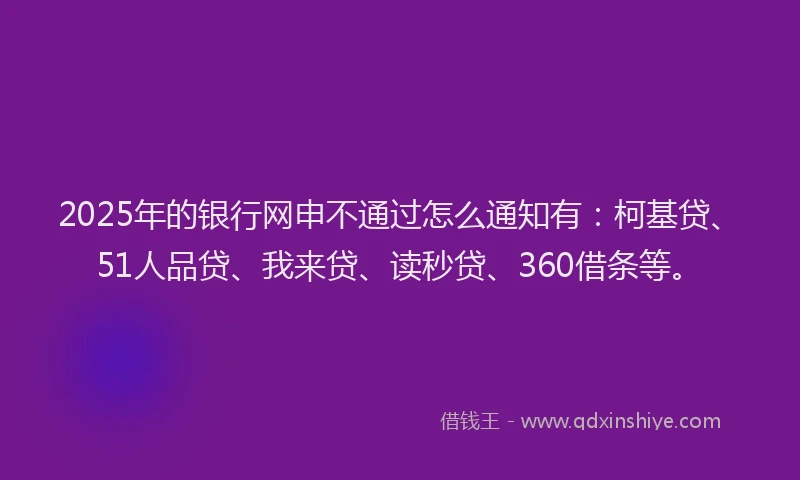 2025年的银行网申不通过怎么通知有：柯基贷、51人品贷、我来贷、读秒贷、360借条等。
