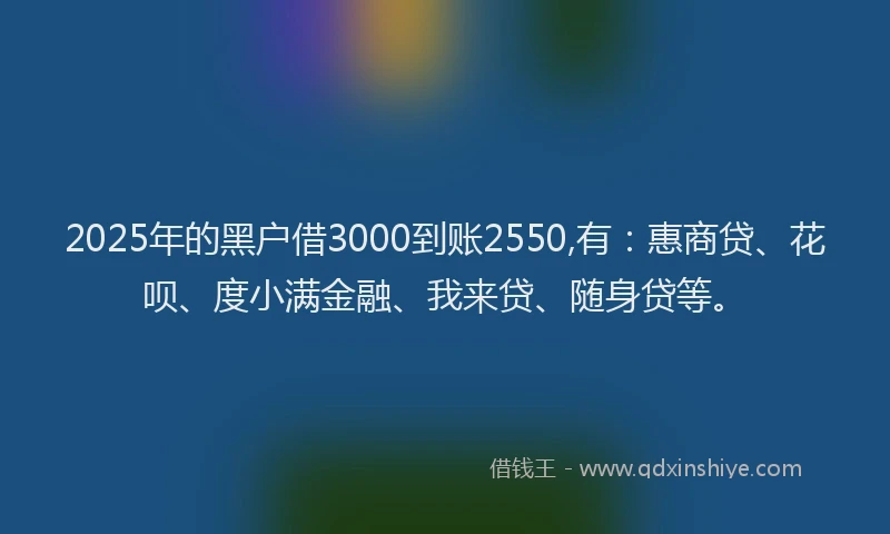 2025年的黑户借3000到账2550,有：惠商贷、花呗、度小满金融、我来贷、随身贷等。