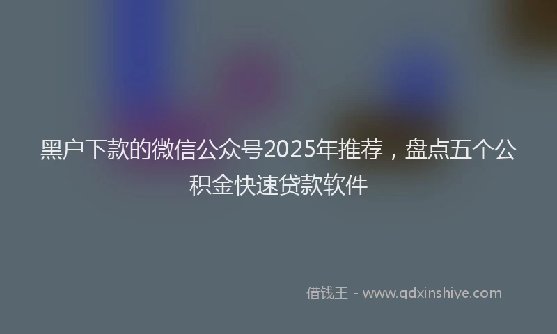 黑户下款的微信公众号2025年推荐，盘点五个公积金快速贷款软件