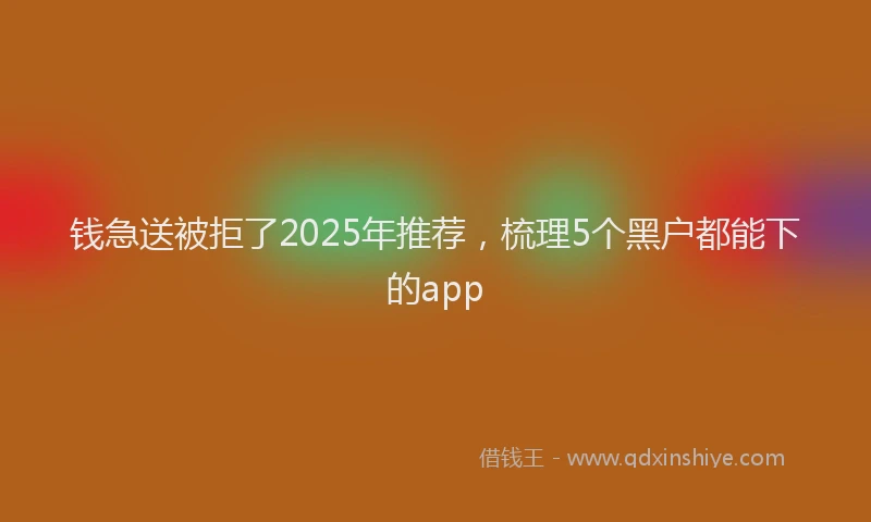 钱急送被拒了2025年推荐，梳理5个黑户都能下的app