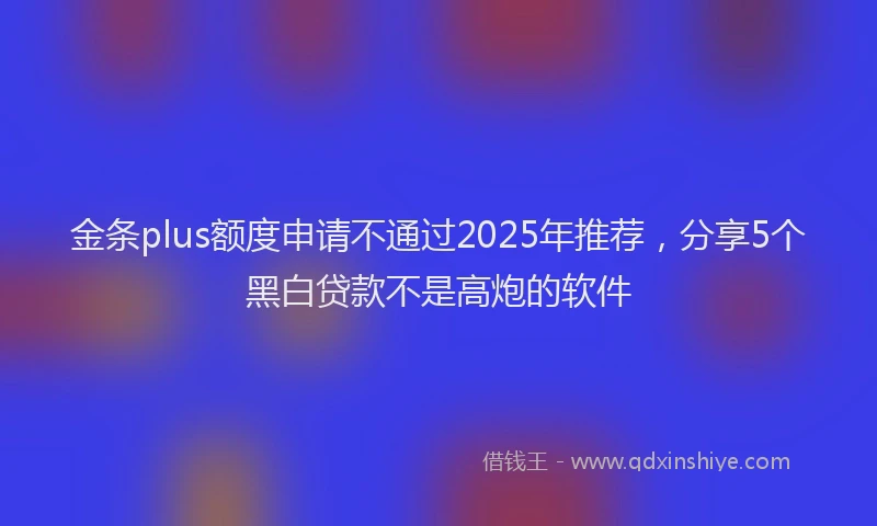 金条plus额度申请不通过2025年推荐，分享5个黑白贷款不是高炮的软件