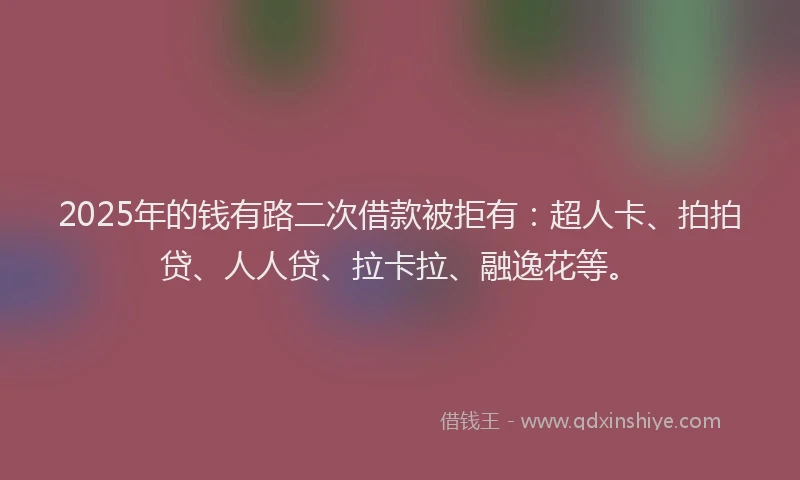 2025年的钱有路二次借款被拒有：超人卡、拍拍贷、人人贷、拉卡拉、融逸花等。