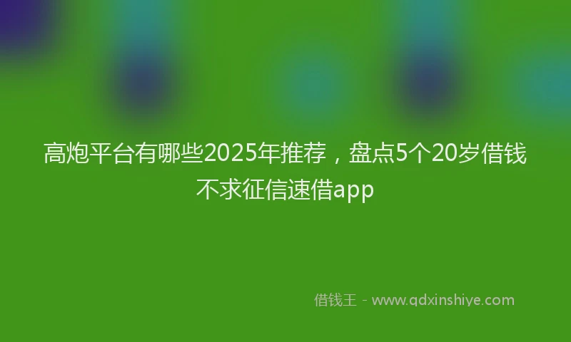 高炮平台有哪些2025年推荐，盘点5个20岁借钱不求征信速借app