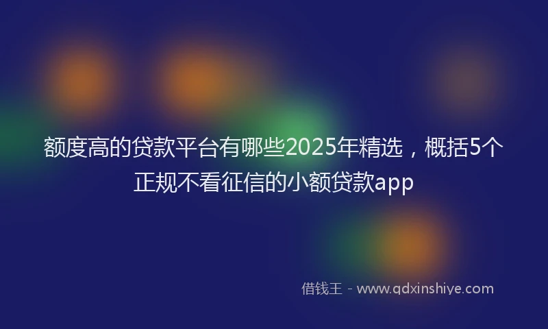额度高的贷款平台有哪些2025年精选，概括5个正规不看征信的小额贷款app