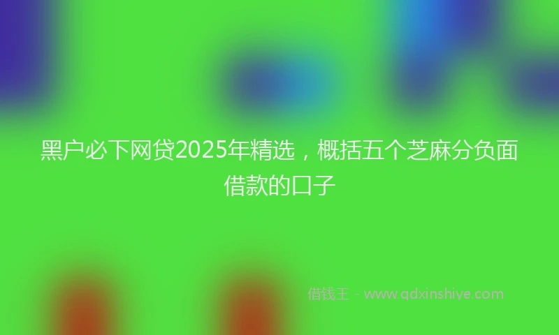 黑户必下网贷2025年精选，概括五个芝麻分负面借款的口子