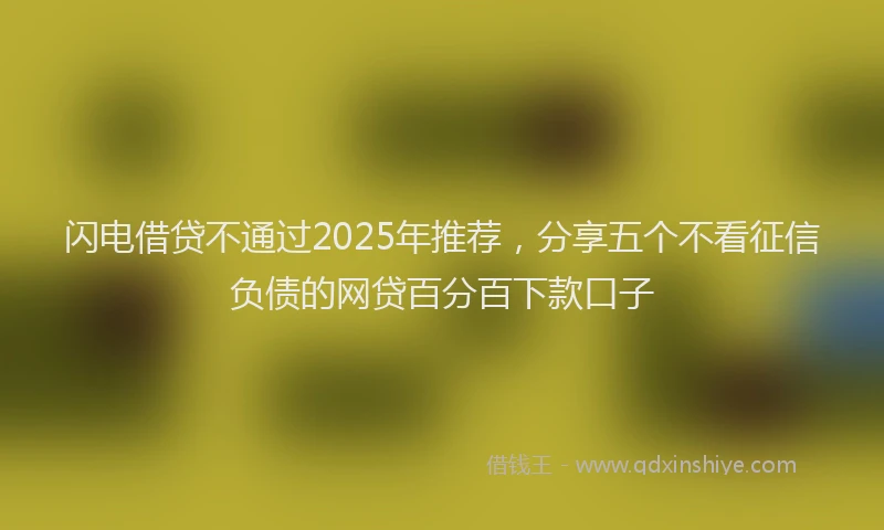 闪电借贷不通过2025年推荐，分享五个不看征信负债的网贷百分百下款口子
