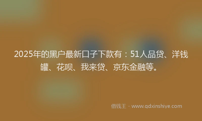 2025年的黑户最新口子下款有：51人品贷、洋钱罐、花呗、我来贷、京东金融等。