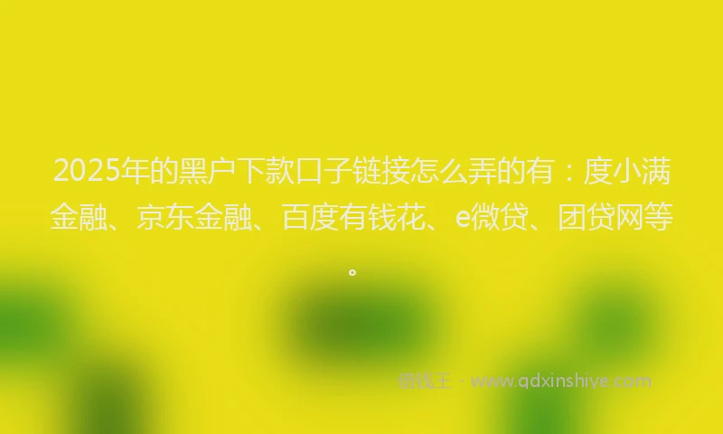 2025年的黑户下款口子链接怎么弄的有：度小满金融、京东金融、百度有钱花、e微贷、团贷网等。