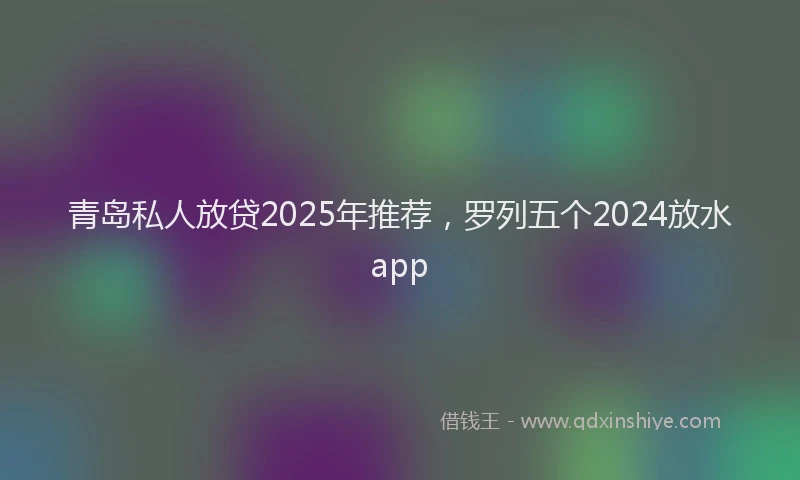 青岛私人放贷2025年推荐，罗列五个2024放水app