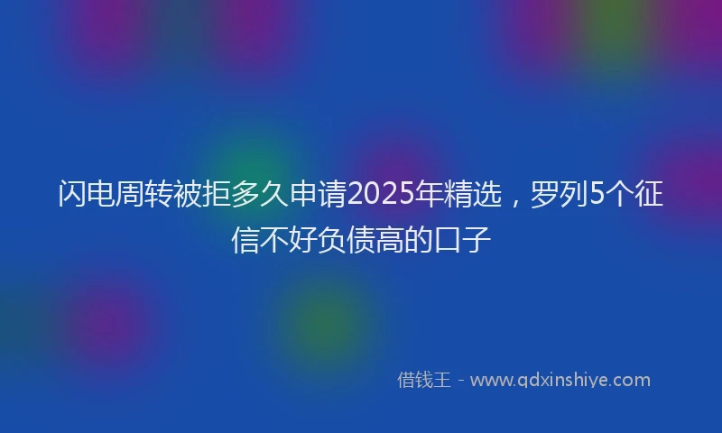 闪电周转被拒多久申请2025年精选，罗列5个征信不好负债高的口子