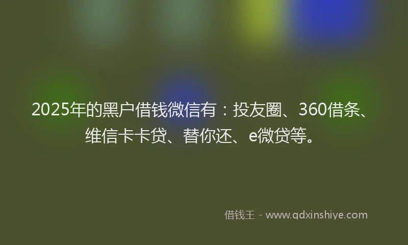 2025年的黑户借钱微信有：投友圈、360借条、维信卡卡贷、替你还、e微贷等。