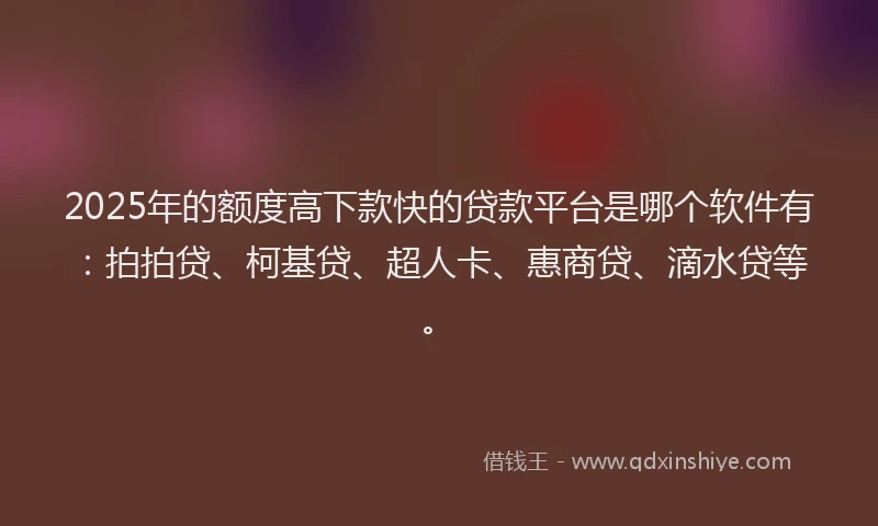 2025年的额度高下款快的贷款平台是哪个软件有：拍拍贷、柯基贷、超人卡、惠商贷、滴水贷等。